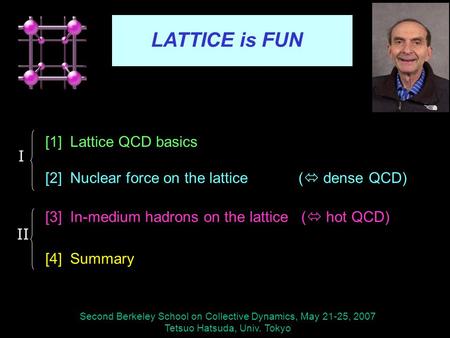 Second Berkeley School on Collective Dynamics, May 21-25, 2007 Tetsuo Hatsuda, Univ. Tokyo PHYSICS is FUN LATTICE is FUN [1] Lattice QCD basics [2] Nuclear.