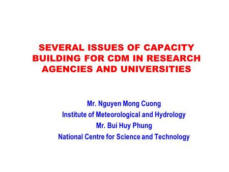 SEVERAL ISSUES OF CAPACITY BUILDING FOR CDM IN RESEARCH AGENCIES AND UNIVERSITIES Mr. Nguyen Mong Cuong Institute of Meteorological and Hydrology Mr. Bui.