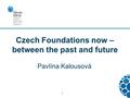 1 Czech Foundations now – between the past and future Pavlína Kalousová.