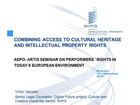 COMBINING ACCESS TO CULTURAL HERITAGE AND INTELLECTUAL PROPERTY RIGHTS Brussels 18 -19November 2010 Victor Vazquez Senior Legal Counsellor, Digital Future.