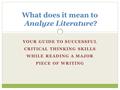 YOUR GUIDE TO SUCCESSFUL CRITICAL THINKING SKILLS WHILE READING A MAJOR PIECE OF WRITING What does it mean to Analyze Literature?