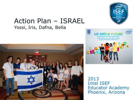 Intel ISEF Educator Academy Intel ® Education Programs 2013 Intel ISEF Educator Academy Phoenix, Arizona Action Plan – ISRAEL Yossi, Iris, Dafna, Bella.