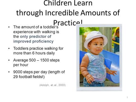 Children Learn through Incredible Amounts of Practice! The amount of a toddler’s experience with walking is the only predictor of improved proficiency.