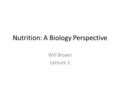 Nutrition: A Biology Perspective Will Brown Lecture 2.