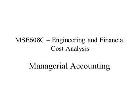 MSE608C – Engineering and Financial Cost Analysis Managerial Accounting.