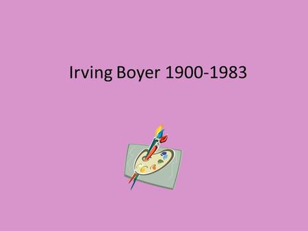 Irving Boyer 1900-1983. Timeline Age 5: Boyer migrates to America from Russia 1917-1918: Boyer is a student at the Art Institute of Chicago. He worked.