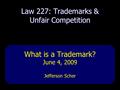 Law 227: Trademarks & Unfair Competition What is a Trademark? June 4, 2009 Jefferson Scher.