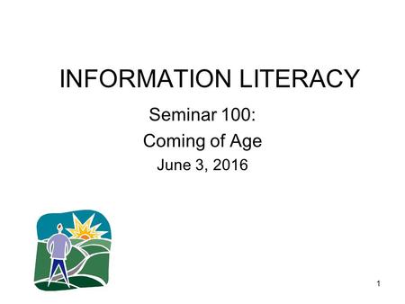 1 INFORMATION LITERACY Seminar 100: Coming of Age June 3, 2016.