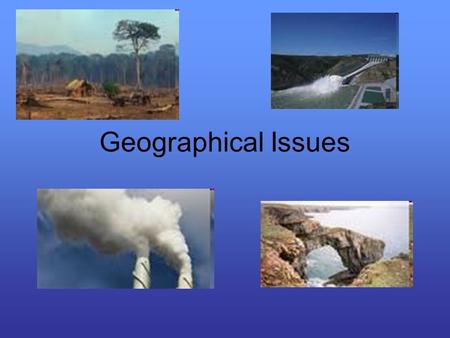 Geographical Issues. What is a Geographical Issue? It involves the interaction of the physical and human environments. They have the following aspects: