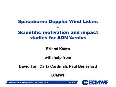 Slide 1 Wind Lidar working group February 2010 Slide 1 Spaceborne Doppler Wind Lidars - Scientific motivation and impact studies for ADM/Aeolus Erland.