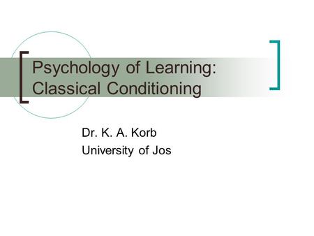 Psychology of Learning: Classical Conditioning Dr. K. A. Korb University of Jos.