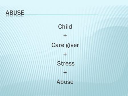 Child + Care giver + Stress + Abuse.  Physical – Intentional hurting of a person’s body.  Unexplained bruises, bites, etc., wary of adult contact, aggressive.