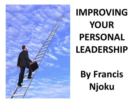 IMPROVING YOUR PERSONAL LEADERSHIP By Francis Njoku.