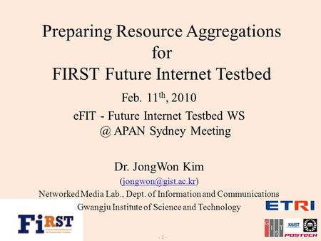 Preparing Resource Aggregations for FIRST Future Internet Testbed - 1 - Feb. 11 th, 2010 eFIT - Future Internet Testbed APAN Sydney Meeting Dr. JongWon.