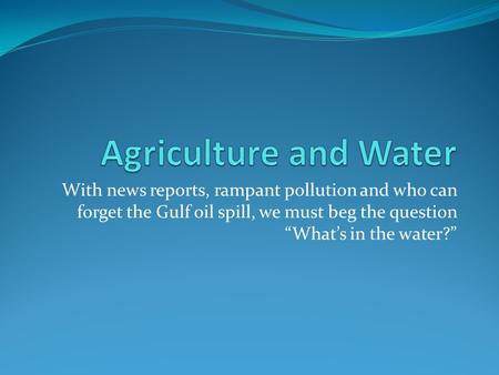 With news reports, rampant pollution and who can forget the Gulf oil spill, we must beg the question “What’s in the water?”