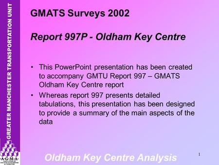 Oldham Key Centre Analysis 1 This PowerPoint presentation has been created to accompany GMTU Report 997 – GMATS Oldham Key Centre report Whereas report.