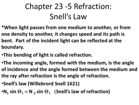 Chapter 23 -5 Refraction: Snell’s Law *When light passes from one medium to another, or from one density to another, it changes speed and its path is bent.