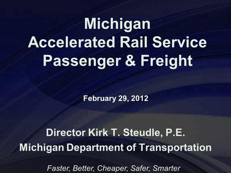 Michigan Accelerated Rail Service Passenger & Freight Director Kirk T. Steudle, P.E. Michigan Department of Transportation Faster, Better, Cheaper, Safer,