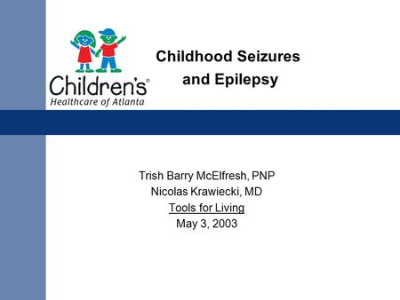 Childhood Seizures and Epilepsy Trish Barry McElfresh, PNP Nicolas Krawiecki, MD Tools for Living May 3, 2003.