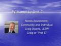 Welcome to Unit 2 Needs Assessment: Community and Individual Craig Owens, LCSW Craig or “Prof C”