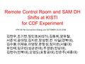 Remote Control Room and SAM DH Shifts at KISTI for CDF Experiment 김현우, 조기현, 정민호 (KISTI), 김동희, 양유철, 서준석, 공대정, 김지은, 장성현, 칸 아딜 ( 경북대 ), 김수봉, 이재승, 이영장, 문창성,