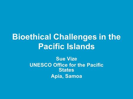 Bioethical Challenges in the Pacific Islands Sue Vize UNESCO Office for the Pacific States Apia, Samoa.