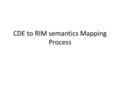 CDE to RIM semantics Mapping Process. Steps Read the definition of the CDE Determine if the CDE represents an Act, Entity, Role Determine if there are.