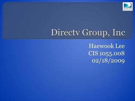 Haewook Lee CIS 1055.008 02/18/2009  Founded by Hughes Electronics in 1994  Renamed the DirecTV group as DirecTV was sold to News Corporation and Fox.