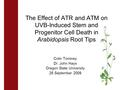 Colin Tominey Dr. John Hays Oregon State University 25 September 2009 The Effect of ATR and ATM on UVB-Induced Stem and Progenitor Cell Death in Arabidopsis.