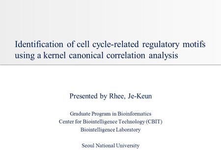 Identification of cell cycle-related regulatory motifs using a kernel canonical correlation analysis Presented by Rhee, Je-Keun Graduate Program in Bioinformatics.