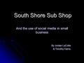 South Shore Sub Shop And the use of social media in small business By Jordan LaColla & Timothy Harris.