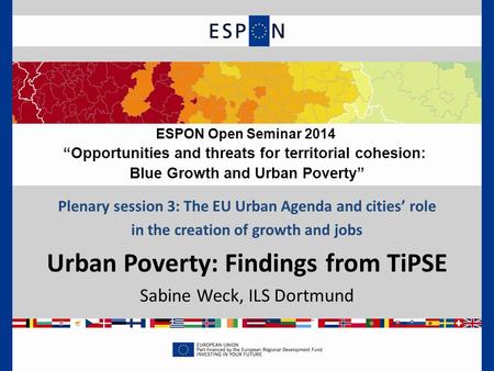 Plenary session 3: The EU Urban Agenda and cities’ role in the creation of growth and jobs Urban Poverty: Findings from TiPSE Sabine Weck, ILS Dortmund.