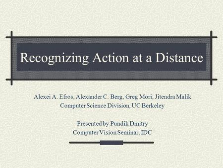 Recognizing Action at a Distance Alexei A. Efros, Alexander C. Berg, Greg Mori, Jitendra Malik Computer Science Division, UC Berkeley Presented by Pundik.