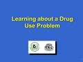 1 Learning about a Drug Use Problem. 2 Learning about a Drug Use Problem: Objectives Describe model for developing interventionsDescribe model for developing.