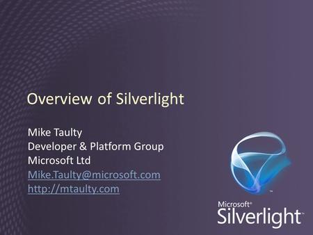 Overview of Silverlight Mike Taulty Developer & Platform Group Microsoft Ltd