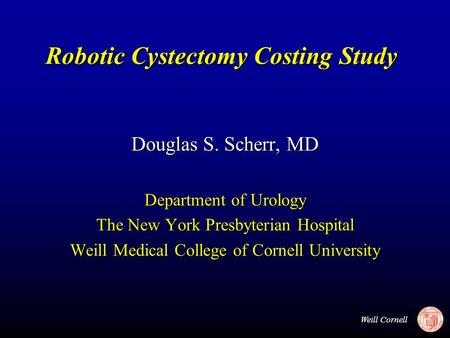 Weill Cornell Robotic Cystectomy Costing Study Douglas S. Scherr, MD Department of Urology The New York Presbyterian Hospital Weill Medical College of.