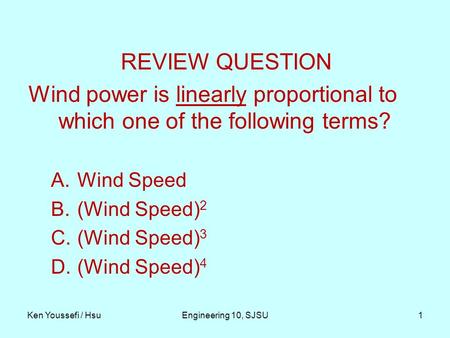 Ken Youssefi / HsuEngineering 10, SJSU1 REVIEW QUESTION Wind power is linearly proportional to which one of the following terms? A.Wind Speed B.(Wind Speed)