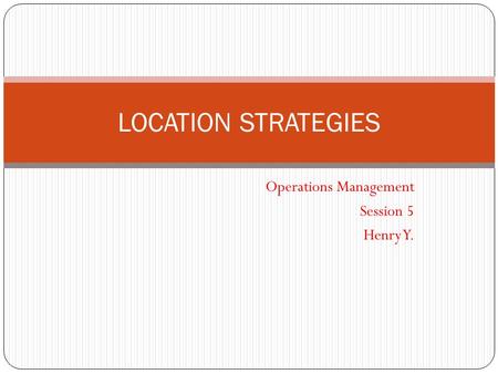 Operations Management Session 5 Henry Y. LOCATION STRATEGIES.