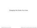 Changing the Scale of an Axis Changing the Scale of an Axis, Slide 1Copyright © 2004, Jim Schwab, University of Texas at Austin.