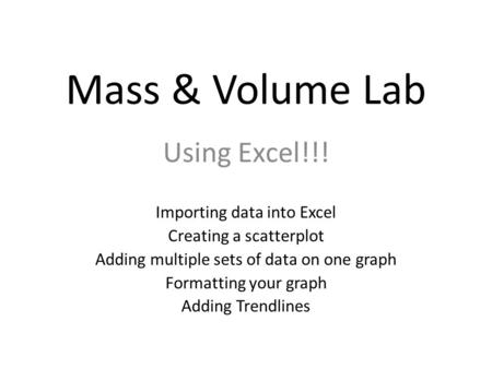 Mass & Volume Lab Using Excel!!! Importing data into Excel Creating a scatterplot Adding multiple sets of data on one graph Formatting your graph Adding.