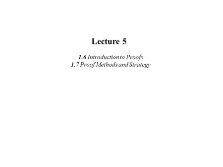 Lecture 5 1.6 Introduction to Proofs 1.7 Proof Methods and Strategy.