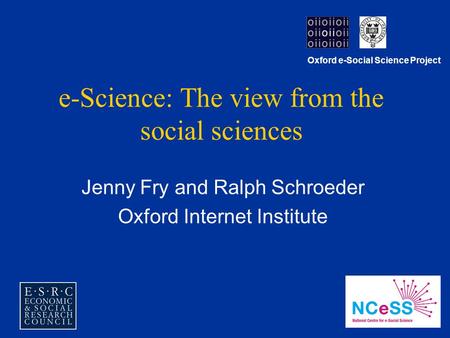 E-Science: The view from the social sciences Jenny Fry and Ralph Schroeder Oxford Internet Institute Oxford e-Social Science Project.