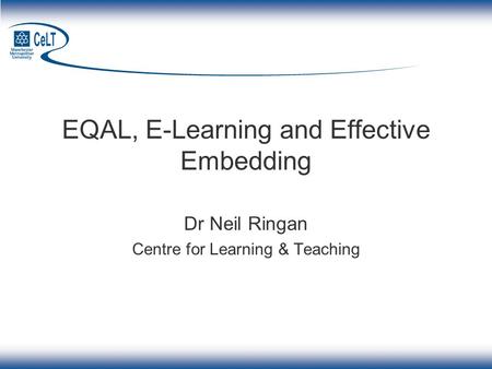 EQAL, E-Learning and Effective Embedding Dr Neil Ringan Centre for Learning & Teaching.