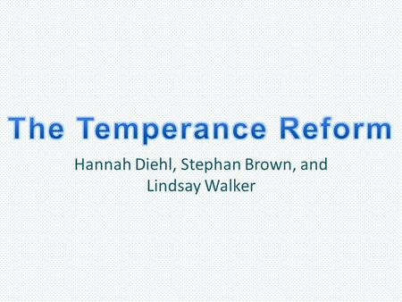 Hannah Diehl, Stephan Brown, and Lindsay Walker. Main Goals of the Temperance Reform To make the sale of liquor and alcohol illegal The main goal of the.