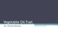 Vegetable Oil Fuel By: Theresa Mackey. How does it work? Blend vegetable oil with lighter fuel Heat until it becomes thin enough Works just like Petroleum.