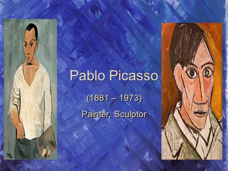 Pablo Picasso (1881 – 1973) Painter, Sculptor (1881 – 1973) Painter, Sculptor.