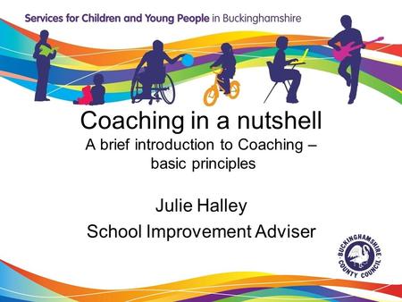 Coaching in a nutshell A brief introduction to Coaching – basic principles Julie Halley School Improvement Adviser.