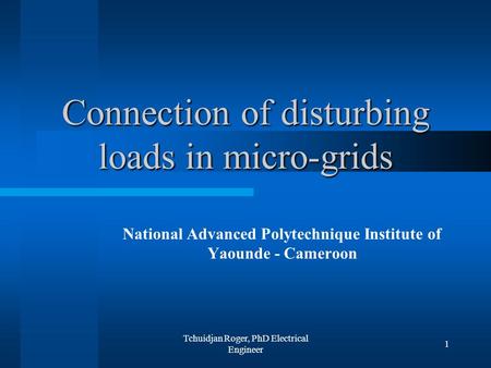 Tchuidjan Roger, PhD Electrical Engineer 1 Connection of disturbing loads in micro-grids National Advanced Polytechnique Institute of Yaounde - Cameroon.