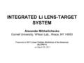 INTEGRATED Li LENS-TARGET SYSTEM Alexander Mikhailichenko Cornell University, Wilson Lab., Ithaca, NY 14853 Presented at 2011 Linear Collider Workshop.