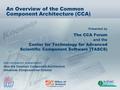 Presented by An Overview of the Common Component Architecture (CCA) The CCA Forum and the Center for Technology for Advanced Scientific Component Software.